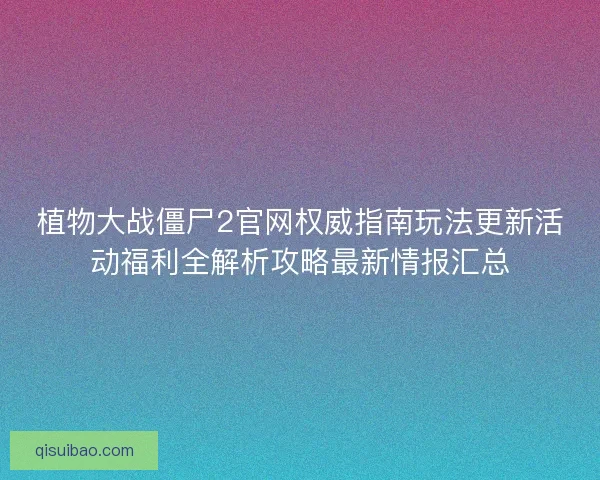 植物大战僵尸2官网权威指南玩法更新活动福利全解析攻略最新情报汇总