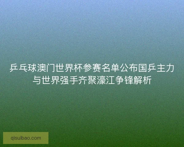 乒乓球澳门世界杯参赛名单公布国乒主力与世界强手齐聚濠江争锋解析